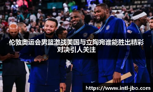 伦敦奥运会男篮激战美国与立陶宛谁能胜出精彩对决引人关注